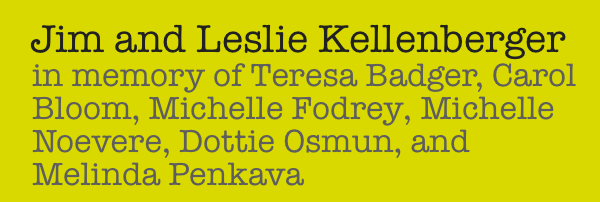 Jim and Leslie Kellenberger – in memory of Teresa Badger, Carol Bloom, Michelle Fodrey, Michelle Noevere, Dottie Osmun, and Melinda Penkava